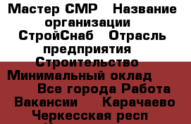 Мастер СМР › Название организации ­ СтройСнаб › Отрасль предприятия ­ Строительство › Минимальный оклад ­ 25 000 - Все города Работа » Вакансии   . Карачаево-Черкесская респ.,Карачаевск г.